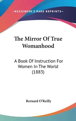 Az igazi nőiesség tükre: A Book Of Instruction For Women In The World (1883) - The Mirror Of True Womanhood: A Book Of Instruction For Women In The World (1883)