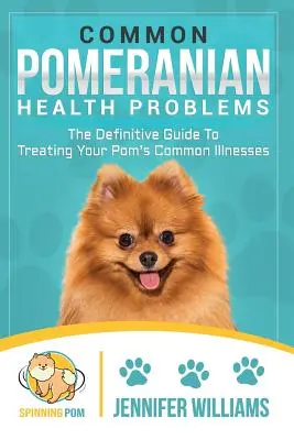 Gyakori pomerániai egészségügyi problémák: A végleges útmutató a Pom gyakori betegségeinek kezelésére - Common Pomeranian Health Problems: The Definitive Guide to Treating Your Pom's Common Illnesses