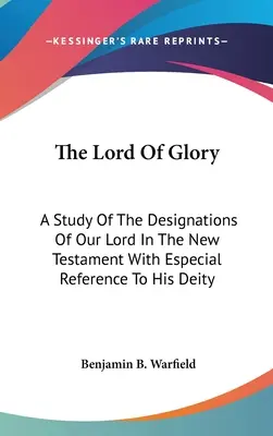 A dicsőség Ura: Urunknak az Újszövetségben szereplő megnevezései, különös tekintettel az Ő istenségére - The Lord Of Glory: A Study Of The Designations Of Our Lord In The New Testament With Especial Reference To His Deity