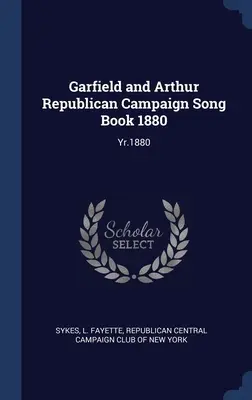 Garfield és Arthur republikánus kampányénekeskönyv 1880: Yr.1880 - Garfield and Arthur Republican Campaign Song Book 1880: Yr.1880