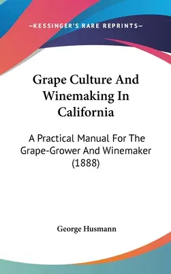 Szőlőkultúra és borkészítés Kaliforniában: Gyakorlati kézikönyv a szőlőtermelők és borászok számára (1888) - Grape Culture And Winemaking In California: A Practical Manual For The Grape-Grower And Winemaker (1888)