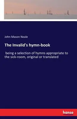 The Invalid's hymn-book: a betegszobába való énekek válogatása, eredeti vagy fordított formában. - The Invalid's hymn-book: being a selection of hymns appropriate to the sick-room, original or translated