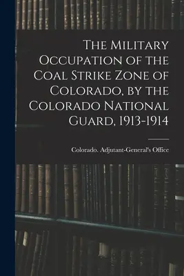 A coloradói szénsztrájkövezet katonai megszállása a coloradói nemzeti gárda által, 1913-1914 - The Military Occupation of the Coal Strike Zone of Colorado, by the Colorado National Guard, 1913-1914