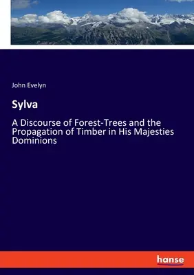 Sylva: Beszéd az erdei fákról és a faanyag elterjedéséről Őfelsége uradalmában - Sylva: A Discourse of Forest-Trees and the Propagation of Timber in His Majesties Dominions