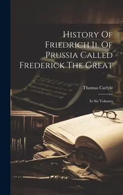 Friedrich Ii. Nagy Frigyesnek nevezett Poroszország története: Hat kötetben - History Of Friedrich Ii. Of Prussia Called Frederick The Great: In Six Volumes