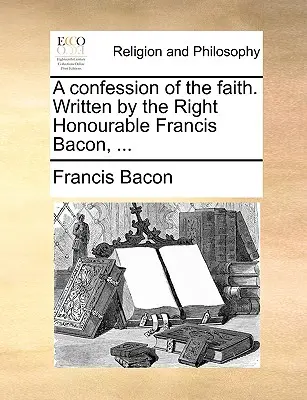 A hit megvallása. Írta a nagytiszteletű Francis Bacon, ... - A Confession of the Faith. Written by the Right Honourable Francis Bacon, ...