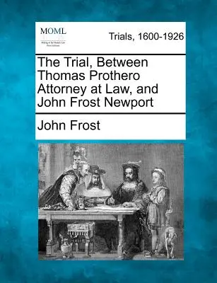 A Thomas Prothero ügyvéd és John Frost Newport közötti tárgyalás - The Trial, Between Thomas Prothero Attorney at Law, and John Frost Newport