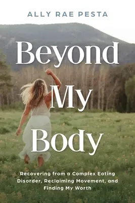 A testemen túl: Felépülés egy komplex étkezési zavarból, a mozgás visszaszerzése és az értékem megtalálása - Beyond My Body: Recovering from a Complex Eating Disorder, Reclaiming Movement, and Finding My Worth