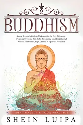 Buddhizmus: Egyszerű kezdő útmutató az alapvető filozófia megértéséhez. Legyőzni a stresszt és a szorongást a belső béke felismerésével t - Buddhism: Simple Beginner's Guide to Understanding the Core Philosophy. Overcome Stress and Anxiety by Recognizing Inner Peace t