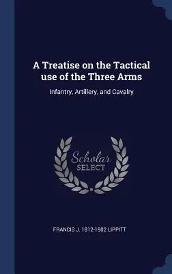 Értekezés a három fegyver taktikai használatáról: gyalogság, tüzérség és lovasság - A Treatise on the Tactical use of the Three Arms: Infantry, Artillery, and Cavalry