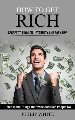 Hogyan gazdagodjunk meg: A pénzügyi stabilitás titka és egyszerű tippek (Nyissa ki, amit a bölcs és gazdag emberek tesznek) - How to Get Rich: Secret to Financial Stability and Easy Tips (Unleash the Things That Wise and Rich People Do)