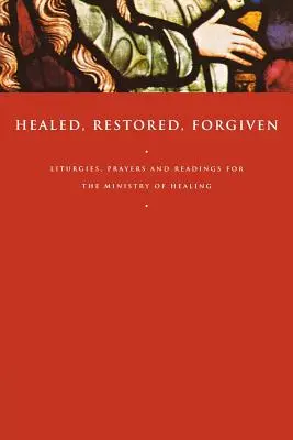 Meggyógyulva, helyreállítva, megbocsátva: Liturgiák, imák és olvasmányok a gyógyítás szolgálatához - Healed, Restored, Forgiven: Liturgies, Prayers and Readings for the Ministry of Healing