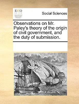 Megfigyelések Paley úr elméletéről a polgári kormányzat eredetéről és az engedelmesség kötelességéről. - Observations on Mr. Paley's Theory of the Origin of Civil Government, and the Duty of Submission.