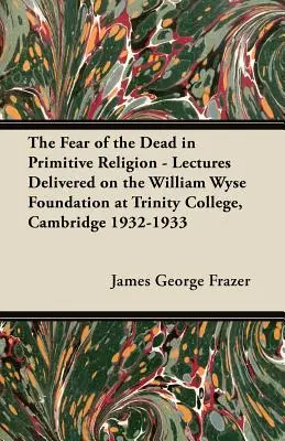 A halottak félelme a primitív vallásban - A William Wyse Alapítvány előadásai a cambridge-i Trinity College-ban 1932-1933-ban - The Fear of the Dead in Primitive Religion - Lectures Delivered on the William Wyse Foundation at Trinity College, Cambridge 1932-1933