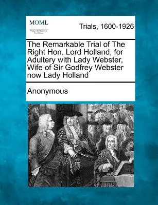 A méltóságos Lord Holland figyelemre méltó pere házasságtörésért Lady Websterrel, Sir Godfrey Webster feleségével, most Lady Hollanddal folytatott házasságtörésért - The Remarkable Trial of the Right Hon. Lord Holland, for Adultery with Lady Webster, Wife of Sir Godfrey Webster Now Lady Holland