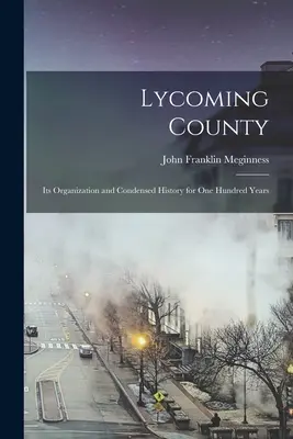 Lycoming megye: Szervezete és tömörített története száz év alatt - Lycoming County: Its Organization and Condensed History for one Hundred Years