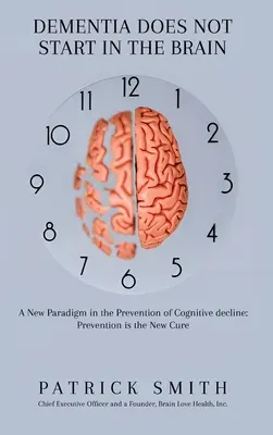 A demencia nem az agyban kezdődik: A kognitív hanyatlás megelőzésének új paradigmája: A megelőzés az új gyógymód - Dementia Does Not Start In the Brain: A New Paradigm in the Prevention of Cognitive Decline: Prevention Is the New Cure