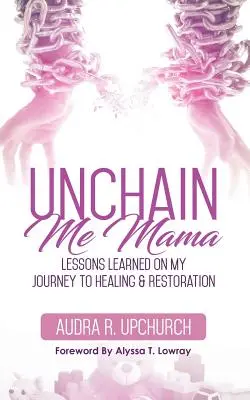 Unchain Me Mama: Tanulságok a gyógyulás és helyreállítás felé vezető utamon - Unchain Me Mama: Lessons Learned On My Journey to Healing & Restoration