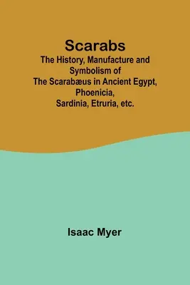 Szkarabeuszok; A szkarabeuszok története, előállítása és szimbolikája az ókori Egyiptomban, Föníciában, Szardínián, Etruriában stb. - Scarabs; The History, Manufacture and Symbolism of the Scarabus in Ancient Egypt, Phoenicia, Sardinia, Etruria, etc.