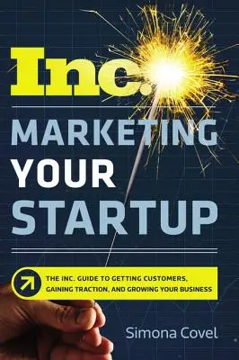 Marketing Your Startup: Az Inc. Guide to Getting Customers, Gaining Traction, and Growing Your Business (Útmutató az ügyfelek megszerzéséhez, a vonzerő megszerzéséhez és a vállalkozás növekedéséhez) - Marketing Your Startup: The Inc. Guide to Getting Customers, Gaining Traction, and Growing Your Business