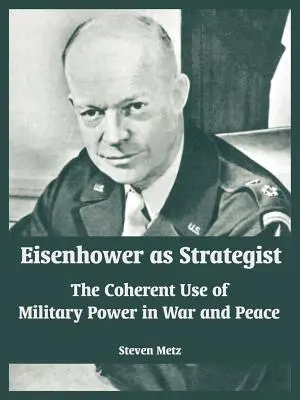 Eisenhower mint stratéga: A katonai erő koherens használata háborúban és békében - Eisenhower as Strategist: The Coherent Use of Military Power in War and Peace