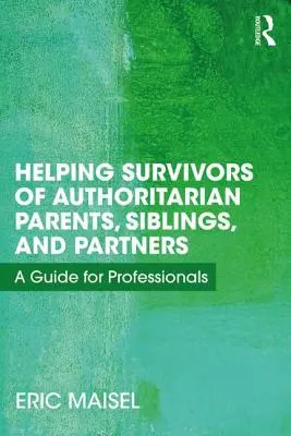 Az autoriter szülők, testvérek és partnerek túlélőinek segítése: Útmutató szakemberek számára - Helping Survivors of Authoritarian Parents, Siblings, and Partners: A Guide for Professionals