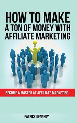 Hogyan keress egy csomó pénzt az affiliate marketinggel: Legyél mester az affiliate marketingben - How to Make a Ton of Money with Affiliate Marketing: Become A Master At Affiliate Marketing