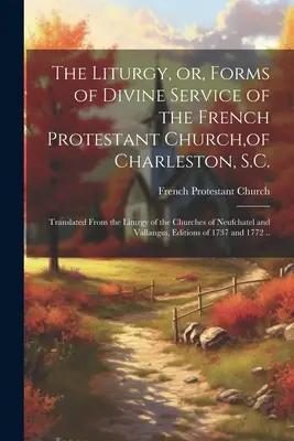 A liturgia, avagy a Charleston-i francia protestáns egyház istentiszteleti formái: A neufchati egyházak liturgiájából fordítva. - The Liturgy, or, Forms of Divine Service of the French Protestant Church, of Charleston, S.C.: Translated From the Liturgy of the Churches of Neufchat