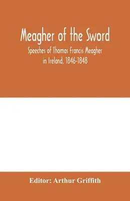 Meagher of the sword: Thomas Francis Meagher beszédei Írországban, 1846-1848: elbeszélése az 1848. júliusi írországi eseményekről, személyes re - Meagher of the sword: speeches of Thomas Francis Meagher in Ireland, 1846-1848: his narrative of events in Ireland in July 1848, personal re