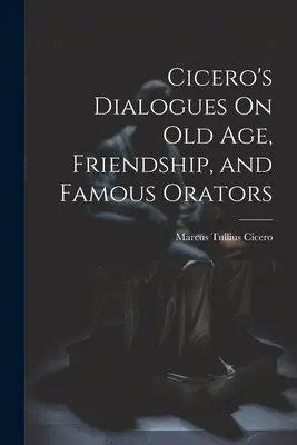 Cicero Párbeszédek az öregségről, a barátságról és a híres szónokokról című művei - Cicero's Dialogues On Old Age, Friendship, and Famous Orators