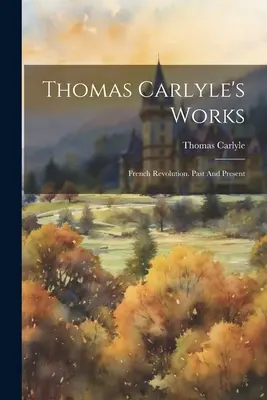 Thomas Carlyle művei: Carlyle: A francia forradalom. Múlt és jelen - Thomas Carlyle's Works: French Revolution. Past And Present