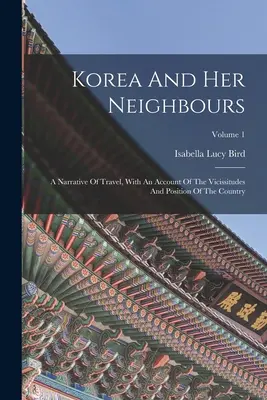 Korea és szomszédai: Utazási beszámoló, az ország helyzete és helyzetének ismertetésével; 1. kötet - Korea And Her Neighbours: A Narrative Of Travel, With An Account Of The Vicissitudes And Position Of The Country; Volume 1
