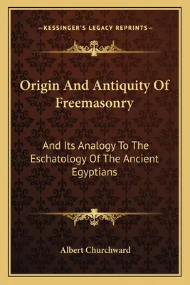 A szabadkőművesség eredete és ősisége: És az analógia az ókori egyiptomiak eszkatológiájával. - Origin And Antiquity Of Freemasonry: And Its Analogy To The Eschatology Of The Ancient Egyptians