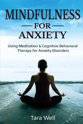 Mindfulness a szorongás ellen: Meditáció és kognitív viselkedésterápia alkalmazása szorongásos zavarok esetén - Mindfulness for Anxiety: Using Meditation & Cognitive Behavioral Therapy for Anxiety Disorders