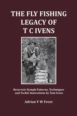 T. C. Ivens legyes horgászhagyatéka: Tom Ivens: Víztározó nimfaminták, technikák és felszerelési újítások - The Fly Fishing Legacy of T C Ivens: Reservoir Nymph Patterns, Techniques and Tackle Innovations by Tom Ivens