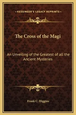 A bölcsek keresztje: A legnagyobb ősi misztérium leleplezése - The Cross of the Magi: An Unveiling of the Greatest of all the Ancient Mysteries