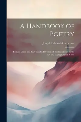 A költészet kézikönyve: Egy világos és egyszerű, a technikai részletektől mentes útmutató az angol versek készítésének művészetéhez - A Handbook of Poetry: Being a Clear and Easy Guide, Divested of Technicalities, to the Art of Making English Verse
