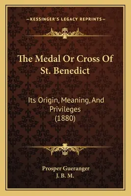 Szent Benedek érme vagy keresztje: eredete, jelentése és kiváltságai (1880) - The Medal Or Cross Of St. Benedict: Its Origin, Meaning, And Privileges (1880)