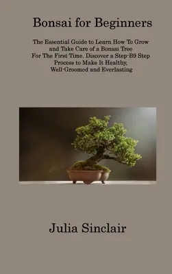 Bonsai kezdőknek: Az alapvető útmutató ahhoz, hogy megtanulja, hogyan kell először bonsai fát nevelni és gondozni. Fedezd fel a lépésről lépésre 9 lépésből álló Pr - Bonsai for Beginners: The Essential Guide to Learn How To Grow and Take Care of a Bonsai Tree For The First Time. Discover a Step-B9 Step Pr