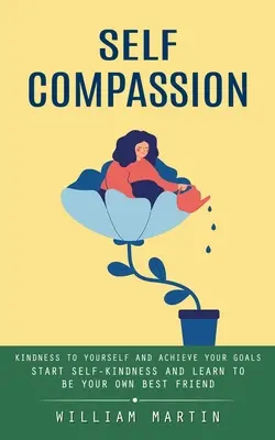 Self Compassion: Kedvesség önmagaddal szemben és a céljaid elérése (Kezdj el önkedveskedni és tanulj meg a saját legjobb barátod lenni) - Self Compassion: Kindness to Yourself and Achieve Your Goals (Start Self-kindness and Learn to Be Your Own Best Friend)