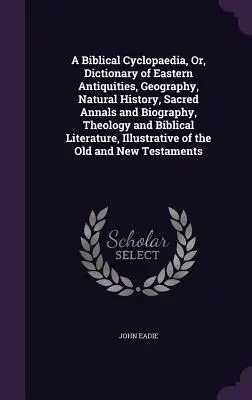 A Biblical Cyclopaedia, Or, Dictionary of Eastern Antiquities, Geography, Natural History, Sacred Annals and Biography, Theology and Biblical Literatu