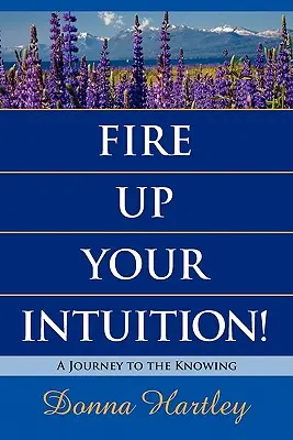 Tüzesítsd fel az intuíciódat: Utazás a megismerés felé - Fire Up Your Intuition: A Journey to the Knowing