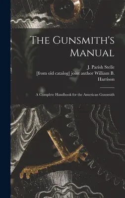 A fegyverkovács kézikönyve; teljes kézikönyv az amerikai fegyverkovácsok számára (Stelle J. Parish (James Parish)) - The Gunsmith's Manual; a Complete Handbook for the American Gunsmith (Stelle J. Parish (James Parish))