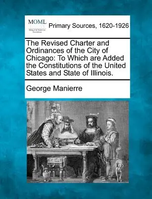 Chicago város felülvizsgált chartája és rendeletei: Amelyhez hozzá vannak csatolva az Egyesült Államok és Illinois állam alkotmányai. - The Revised Charter and Ordinances of the City of Chicago: To Which Are Added the Constitutions of the United States and State of Illinois.