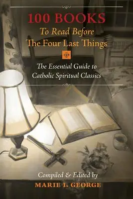 100 könyv, amit a Négy utolsó dolog előtt el kell olvasni: A katolikus spirituális klasszikusok alapvető útmutatója - 100 Books To Read Before The Four Last Things: The Essential Guide to Catholic Spiritual Classics