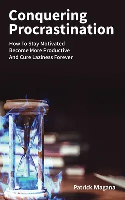 A halogatás legyőzése: Hogyan maradj motivált, légy produktívabb és gyógyítsd meg a lustaságot örökre? - Conquering Procrastination: How To Stay Motivated, Become More Productive And Cure Laziness Forever