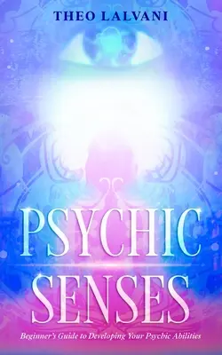 Pszichikus érzékek: Kezdő útmutató a pszichikai képességek fejlesztéséhez - Psychic Senses: Beginner's Guide to Developing Your Psychic Abilities