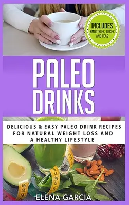 Paleo italok: Finom és egyszerű paleo italreceptek a természetes fogyásért és az egészséges életmódért - Paleo Drinks: Delicious and Easy Paleo Drink Recipes for Natural Weight Loss and A Healthy Lifestyle