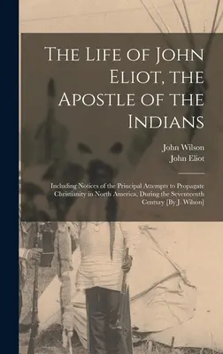 John Eliot, az indiánok apostolának élete: A kereszténység észak-amerikai terjesztésére tett főbb kísérletekről szóló feljegyzésekkel együtt, a következő évszázadokban - The Life of John Eliot, the Apostle of the Indians: Including Notices of the Principal Attempts to Propagate Christianity in North America, During the