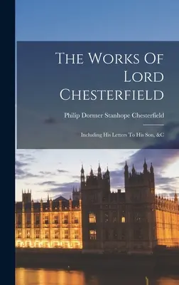 Lord Chesterfield művei: Beleértve a fiához írt leveleit, stb. - The Works Of Lord Chesterfield: Including His Letters To His Son, &c